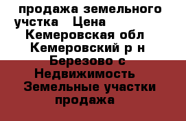 продажа земельного учстка › Цена ­ 650 000 - Кемеровская обл., Кемеровский р-н, Березово с. Недвижимость » Земельные участки продажа   